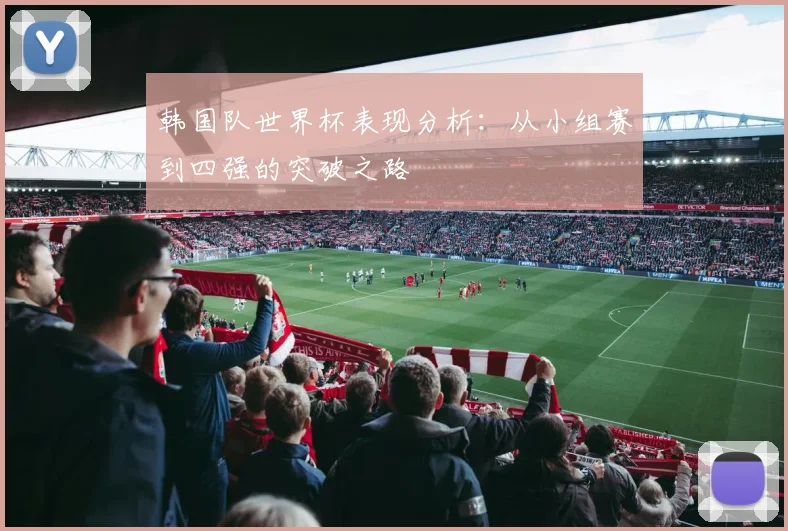 韩国队世界杯表现分析：从小组赛到四强的突破之路