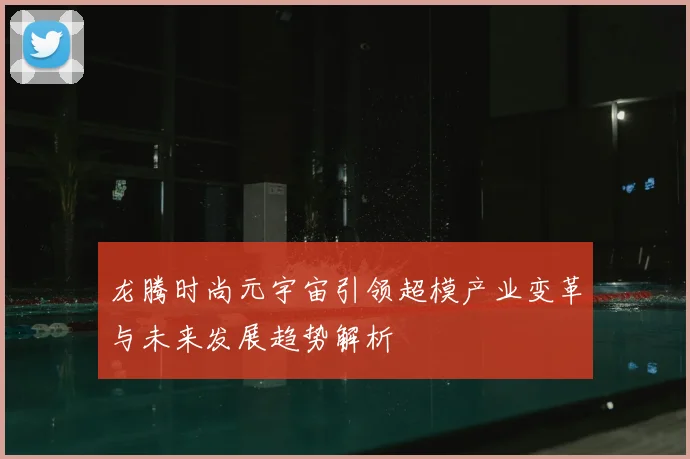 龙腾时尚元宇宙引领超模产业变革与未来发展趋势解析