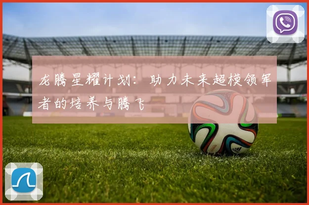 龙腾星耀计划：助力未来超模领军者的培养与腾飞