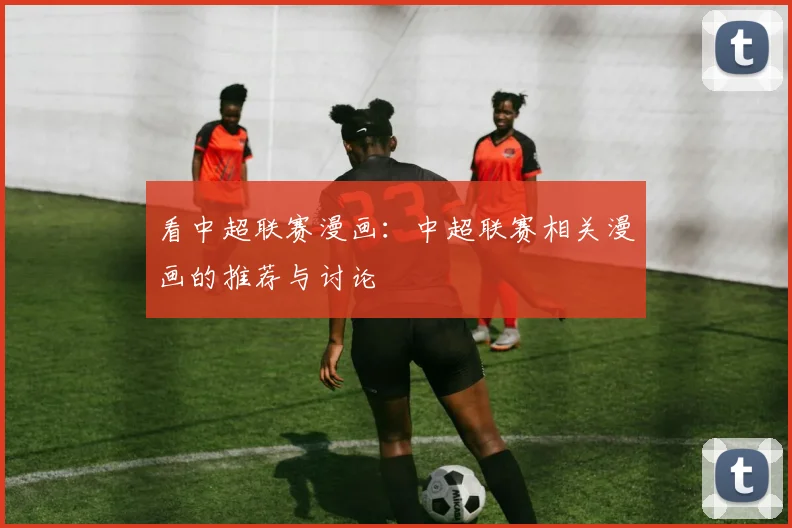 看中超联赛漫画：中超联赛相关漫画的推荐与讨论