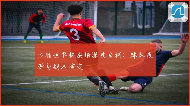 沙特世界杯成绩深度分析：球队表现与战术演变